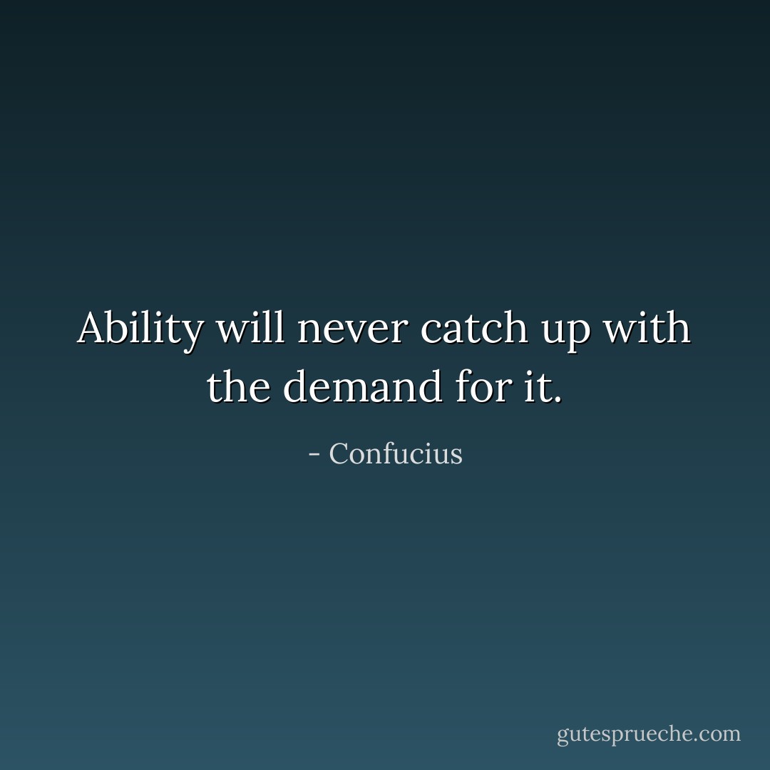 Ability will never catch up with the demand for it. - Confucius