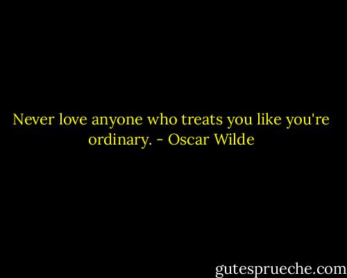 Never love anyone who treats you like you're ordinary. - Oscar Wilde