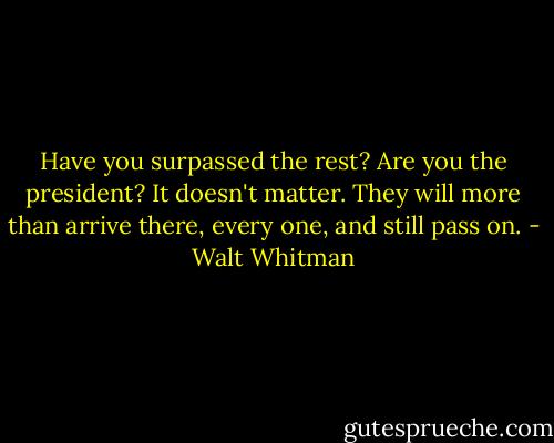 Have you surpassed the rest? Are you the president? It doesn't matter. They will more than arrive there, every one, and still pass on. - Walt Whitman