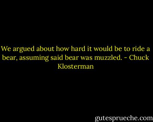 We argued about how hard it would be to ride a bear, assuming said bear was muzzled. - Chuck Klosterman