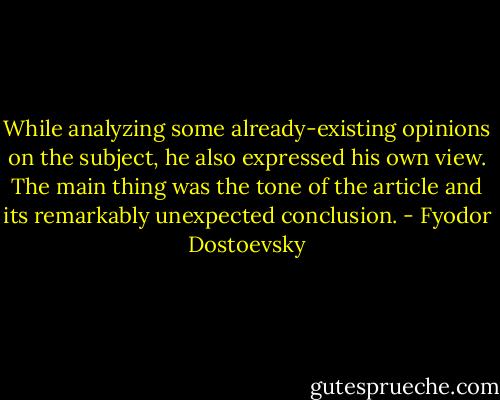 While analyzing some already-existing opinions on the subject, he also expressed his own view. The main thing was the tone of the article and its remarkably unexpected conclusion. - Fyodor Dostoevsky