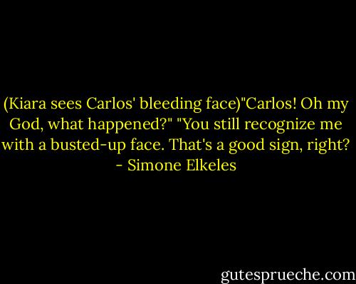 (Kiara sees Carlos' bleeding face)"Carlos! Oh my God, what happened?"<br />"You still recognize me with a busted-up face. That's a good sign, right? - Simone Elkeles