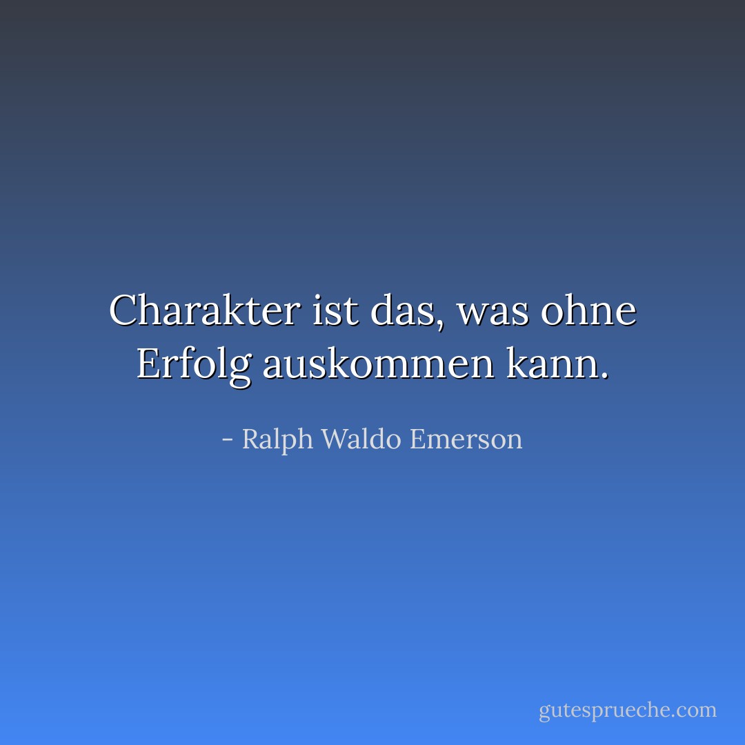 Charakter ist das, was ohne Erfolg auskommen kann. - Ralph Waldo Emerson<