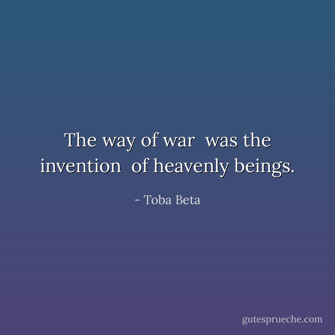 The way of war <br />was the invention <br />of heavenly beings. - Toba Beta