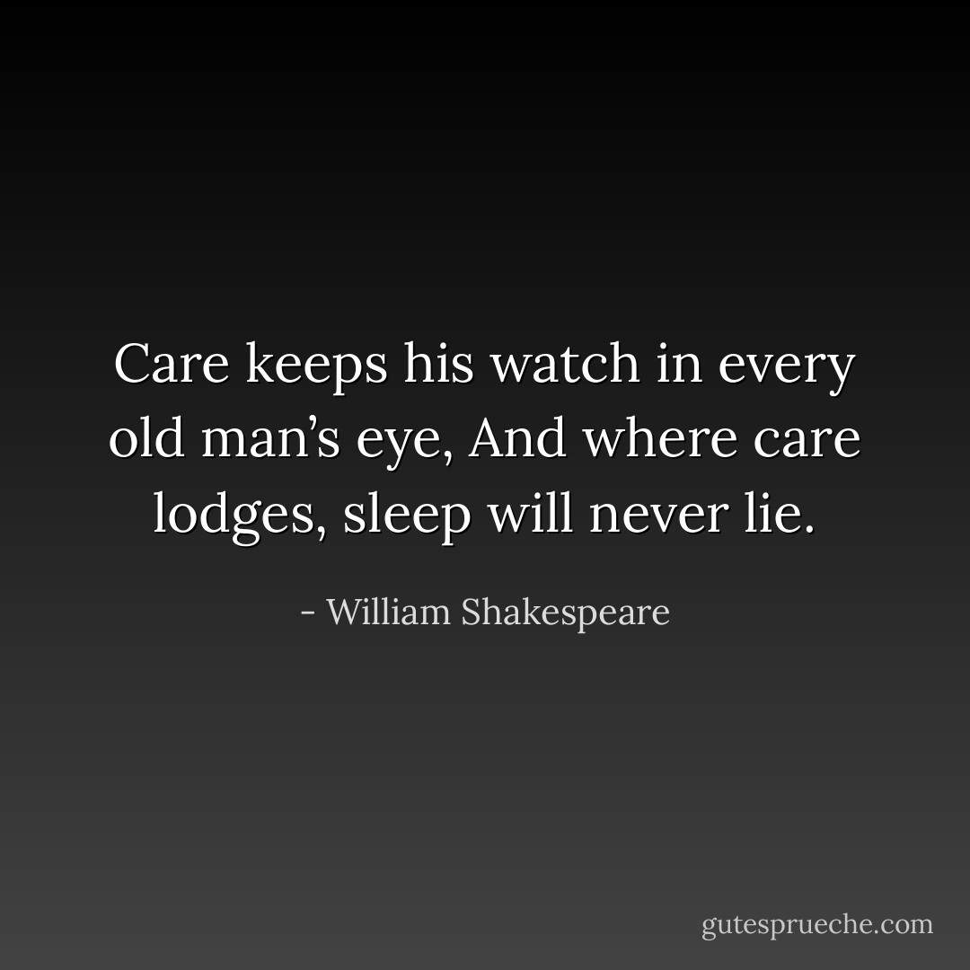 Care keeps his watch in every old man’s eye,<br />And where care lodges, sleep will never lie. - William Shakespeare