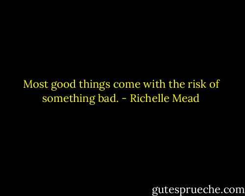 Most good things come with the risk of something bad. - Richelle Mead
