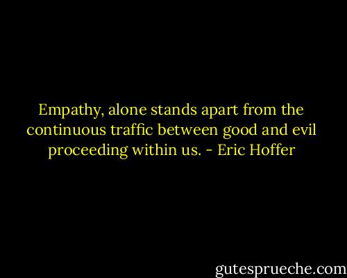 Empathy, alone stands apart from the continuous traffic between good and evil proceeding within us. - Eric Hoffer