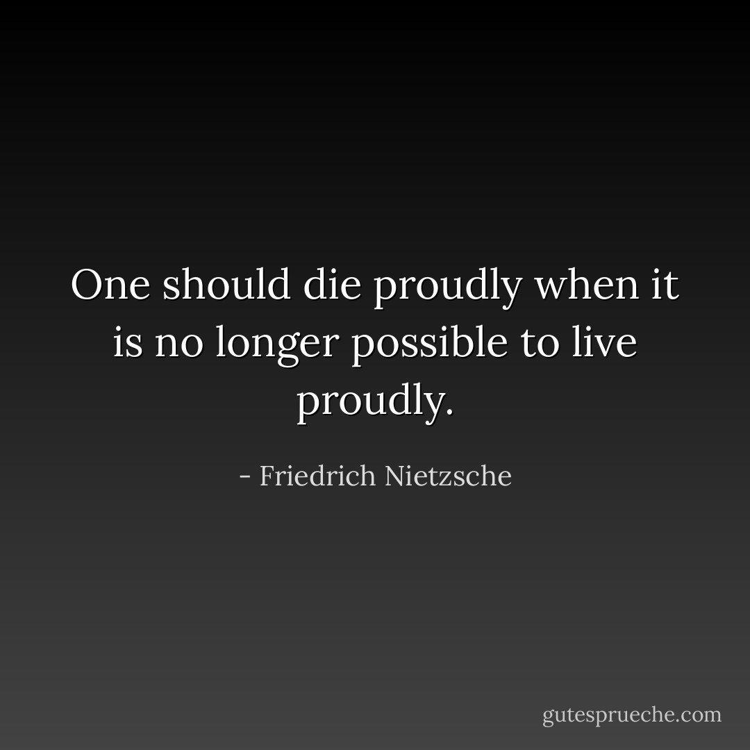 One should die proudly when it is no longer possible to live proudly. - Friedrich Nietzsche