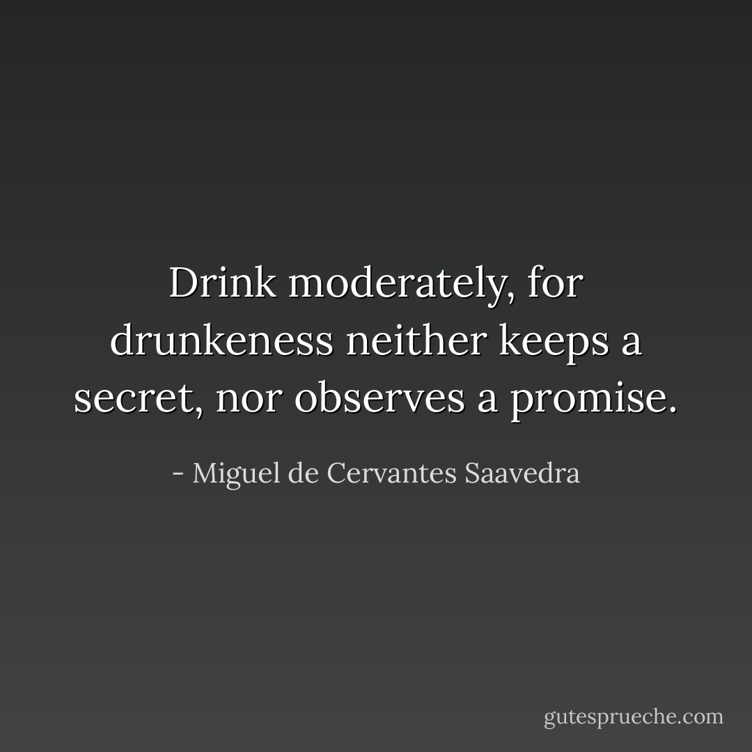 Drink moderately, for drunkeness neither keeps a secret, nor observes a promise. - Miguel de Cervantes Saavedra