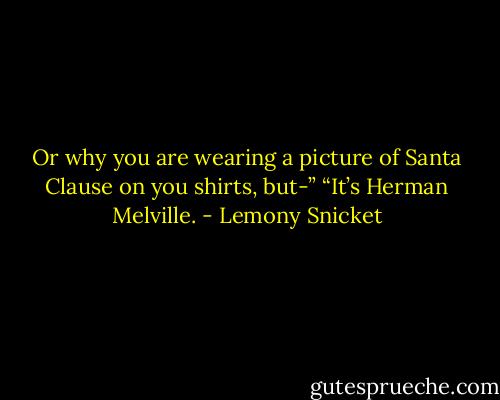 Or why you are wearing a picture of Santa Clause on you shirts, but-”<br />“It’s Herman Melville. - Lemony Snicket