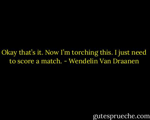 Okay that’s it. Now I’m torching this.<br />I just need to score a match. - Wendelin Van Draanen