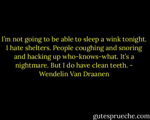 I’m not going to be able to sleep a wink tonight.<br />I hate shelters.<br />People coughing and snoring and hacking up who-knows-what.<br />It’s a nightmare.<br />But I do have clean teeth. - Wendelin Van Draanen