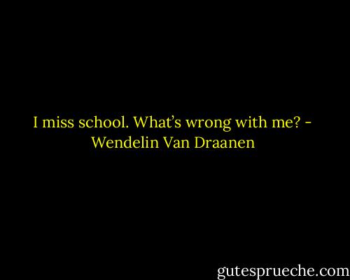 I miss school.<br />What’s wrong with me? - Wendelin Van Draanen