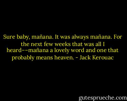 Sure baby, mañana. It was always mañana. For the next few weeks that was all I heard––mañana a lovely word and one that probably means heaven. - Jack Kerouac
