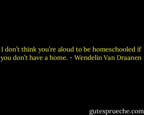 I don’t think you’re aloud to be homeschooled if you don’t have a home. - Wendelin Van Draanen