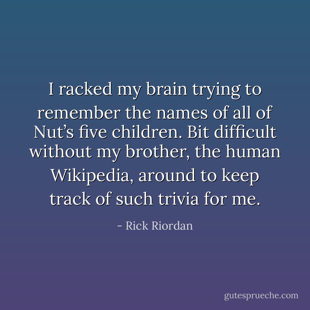 I racked my brain trying to remember the names of all of Nut’s five children. Bit difficult without my brother, the human Wikipedia, around to keep track of such trivia for me. - Rick Riordan