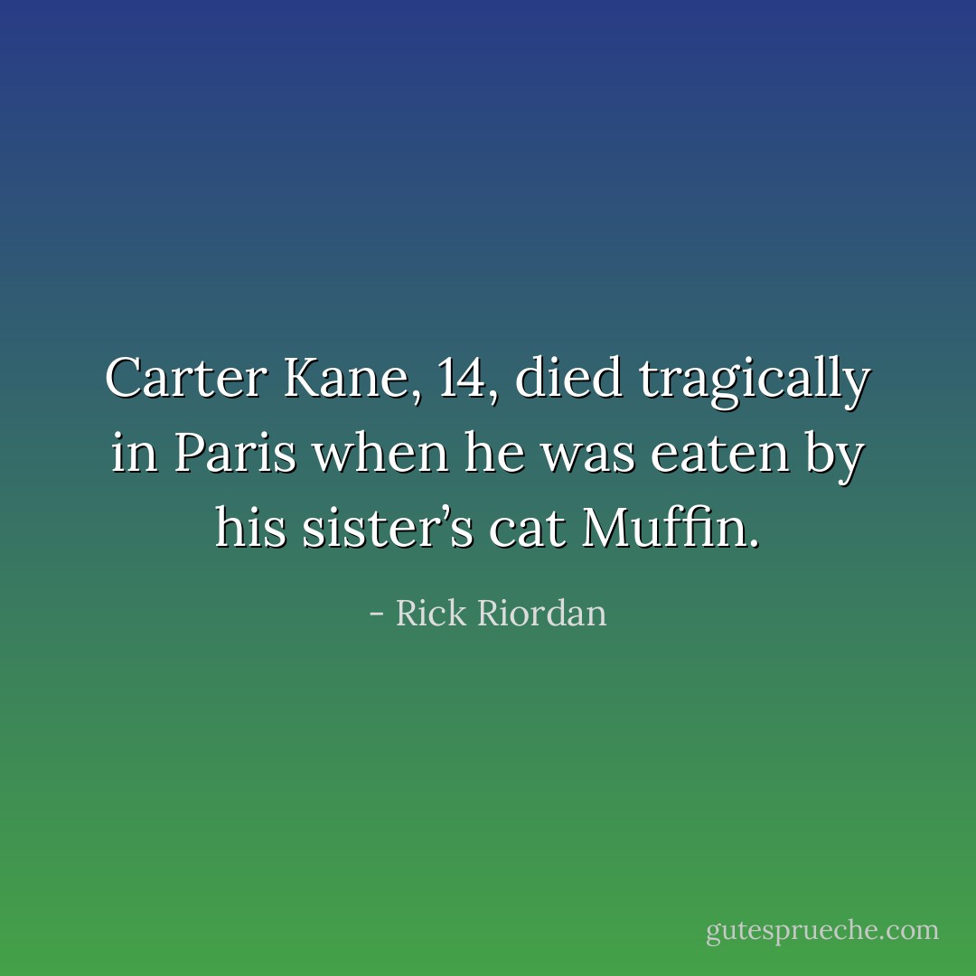 Carter Kane, 14, died tragically in Paris when he was eaten by his sister’s cat Muffin. - Rick Riordan