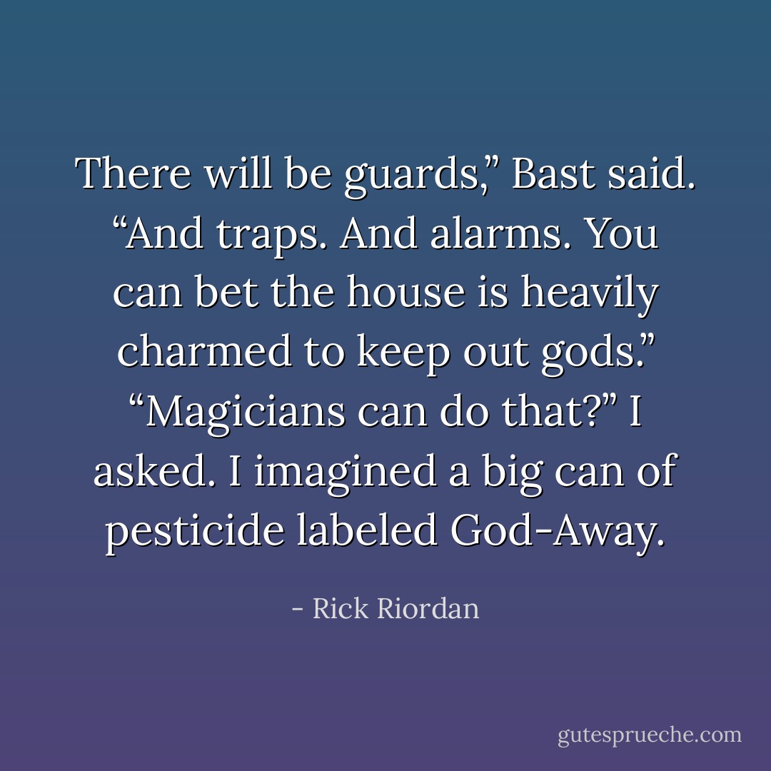 There will be guards,” Bast said. “And traps. And alarms. You can bet the house is heavily charmed to keep out gods.”<br />“Magicians can do that?” I asked. I imagined a big can of pesticide labeled God-Away. - Rick Riordan