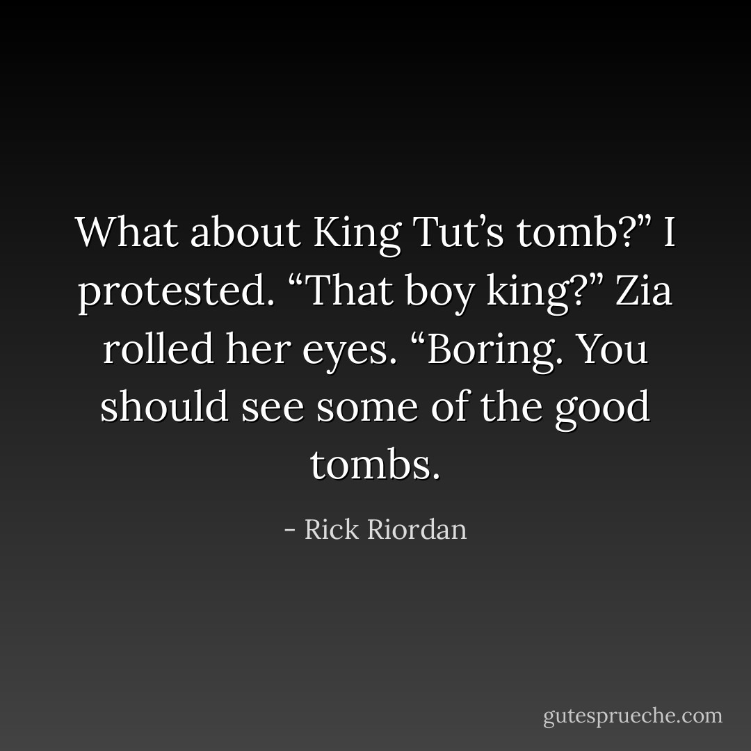 What about King Tut’s tomb?” I protested.<br />“That boy king?” Zia rolled her eyes. “Boring. You should see some of the good tombs. - Rick Riordan