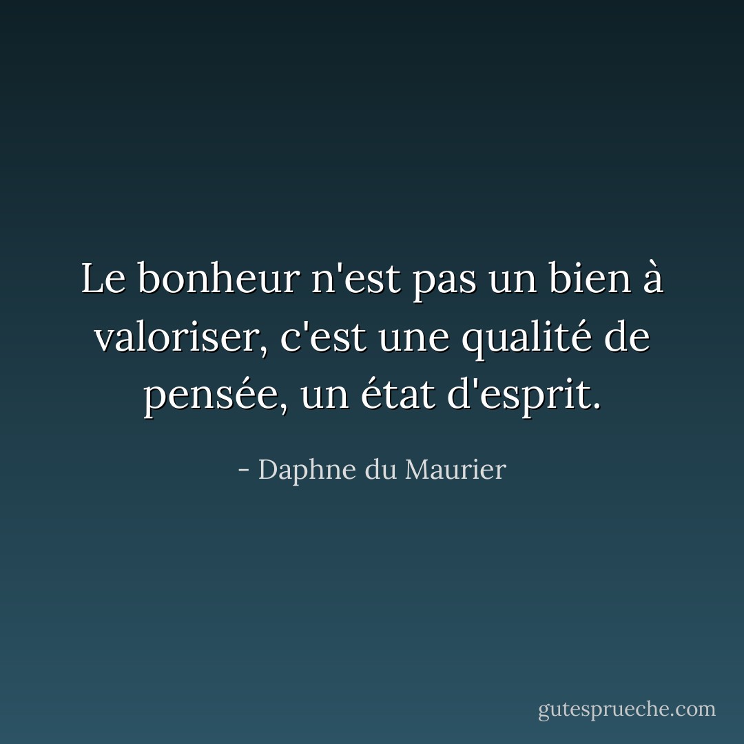 Le bonheur n'est pas un bien à valoriser, c'est une qualité de pensée, un état d'esprit. - Daphne du Maurier