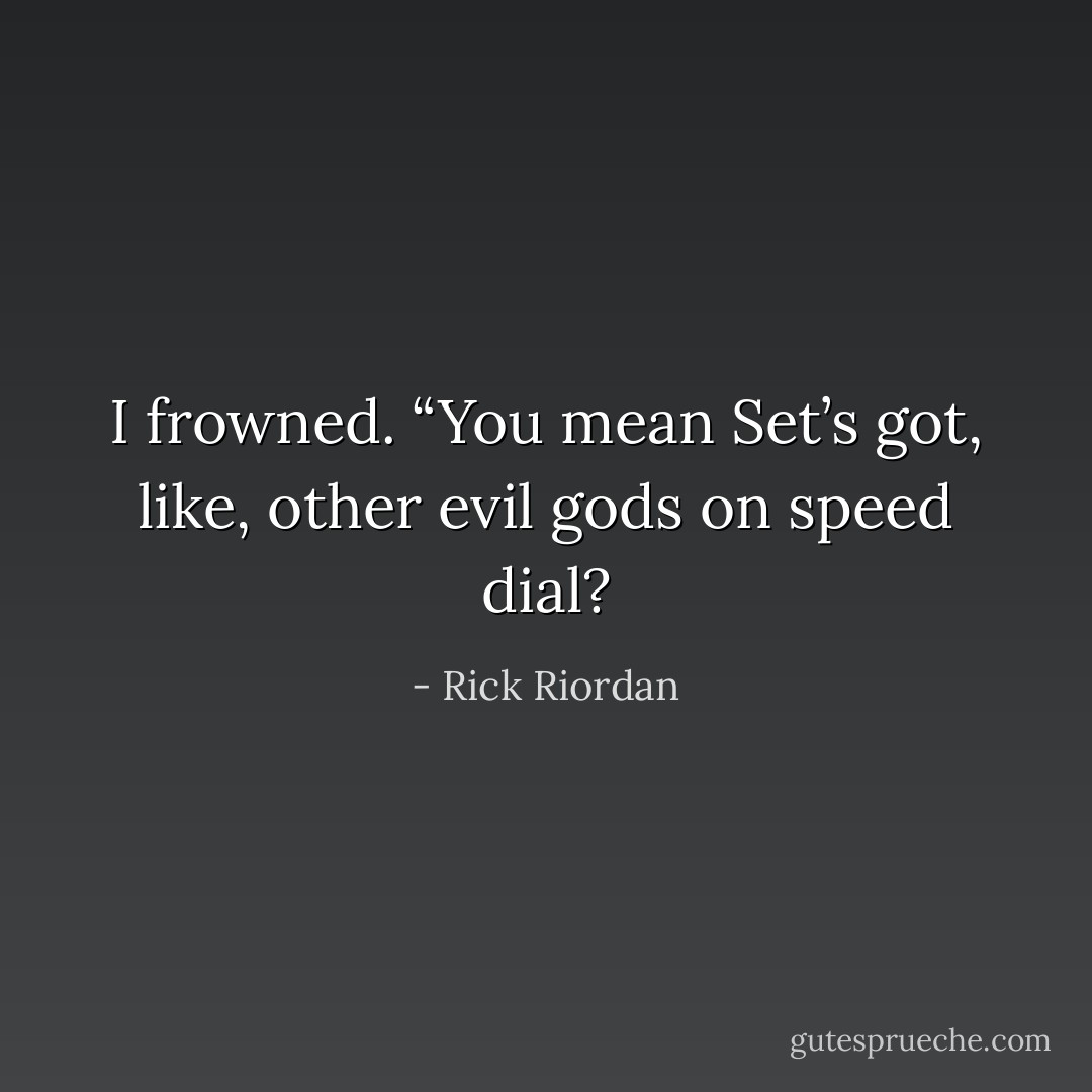 I frowned. “You mean Set’s got, like, other evil gods on speed dial? - Rick Riordan