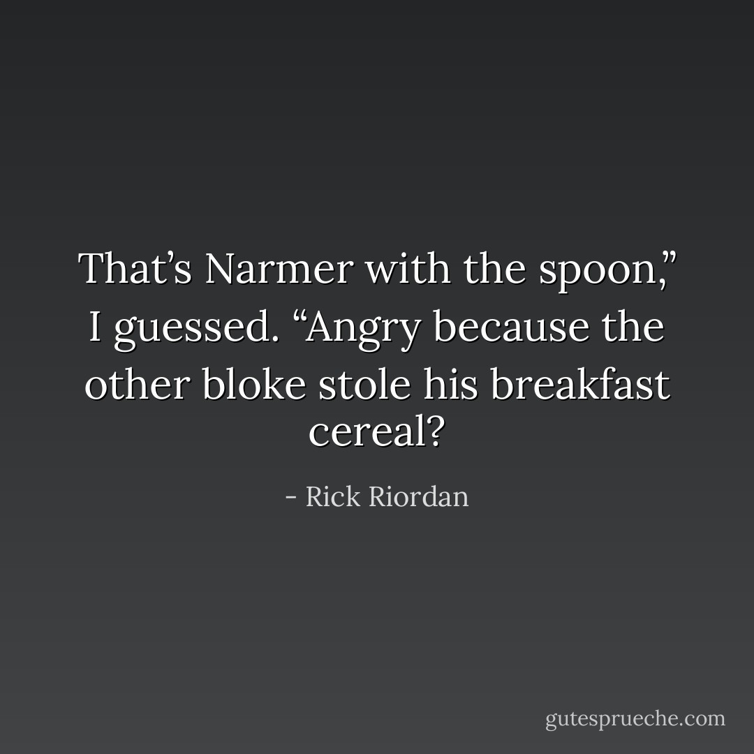 That’s Narmer with the spoon,” I guessed. “Angry because the other bloke stole his breakfast cereal? - Rick Riordan