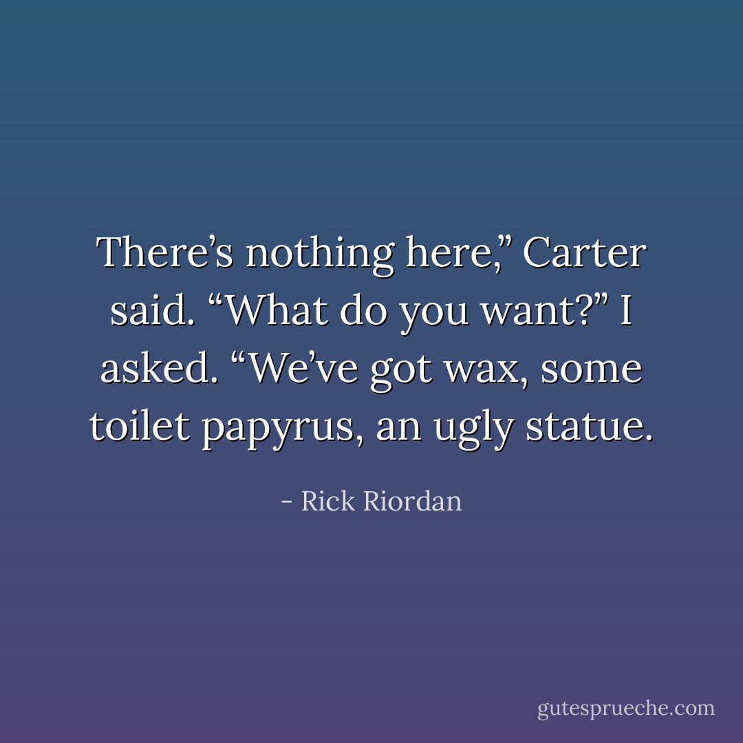 There’s nothing here,” Carter said.<br />“What do you want?” I asked. “We’ve got wax, some toilet papyrus, an ugly statue. - Rick Riordan