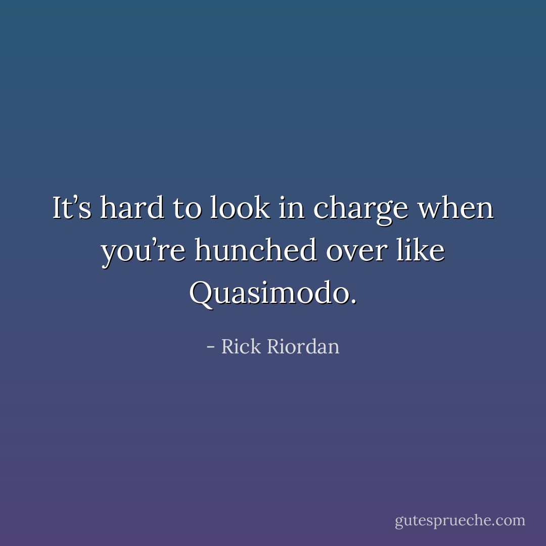 It’s hard to look in charge when you’re hunched over like Quasimodo. - Rick Riordan