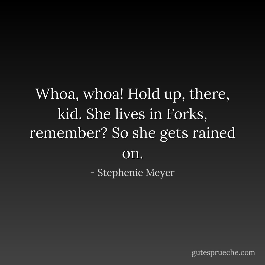 Whoa, whoa! Hold up, there, kid. She lives in Forks, remember? So she gets rained on. - Stephenie Meyer