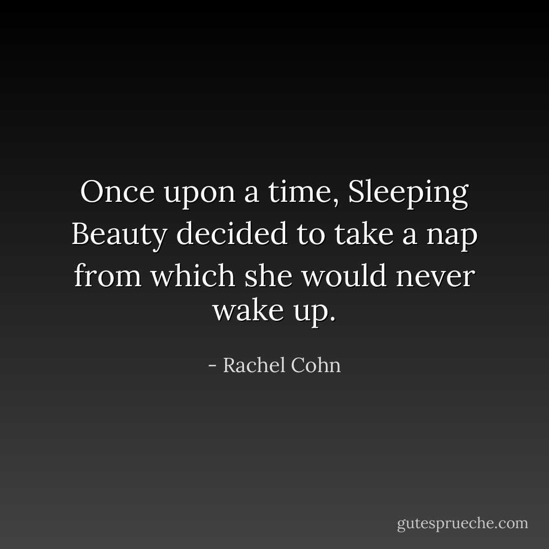 Once upon a time, Sleeping Beauty decided to take a nap from which she would never wake up. - Rachel Cohn