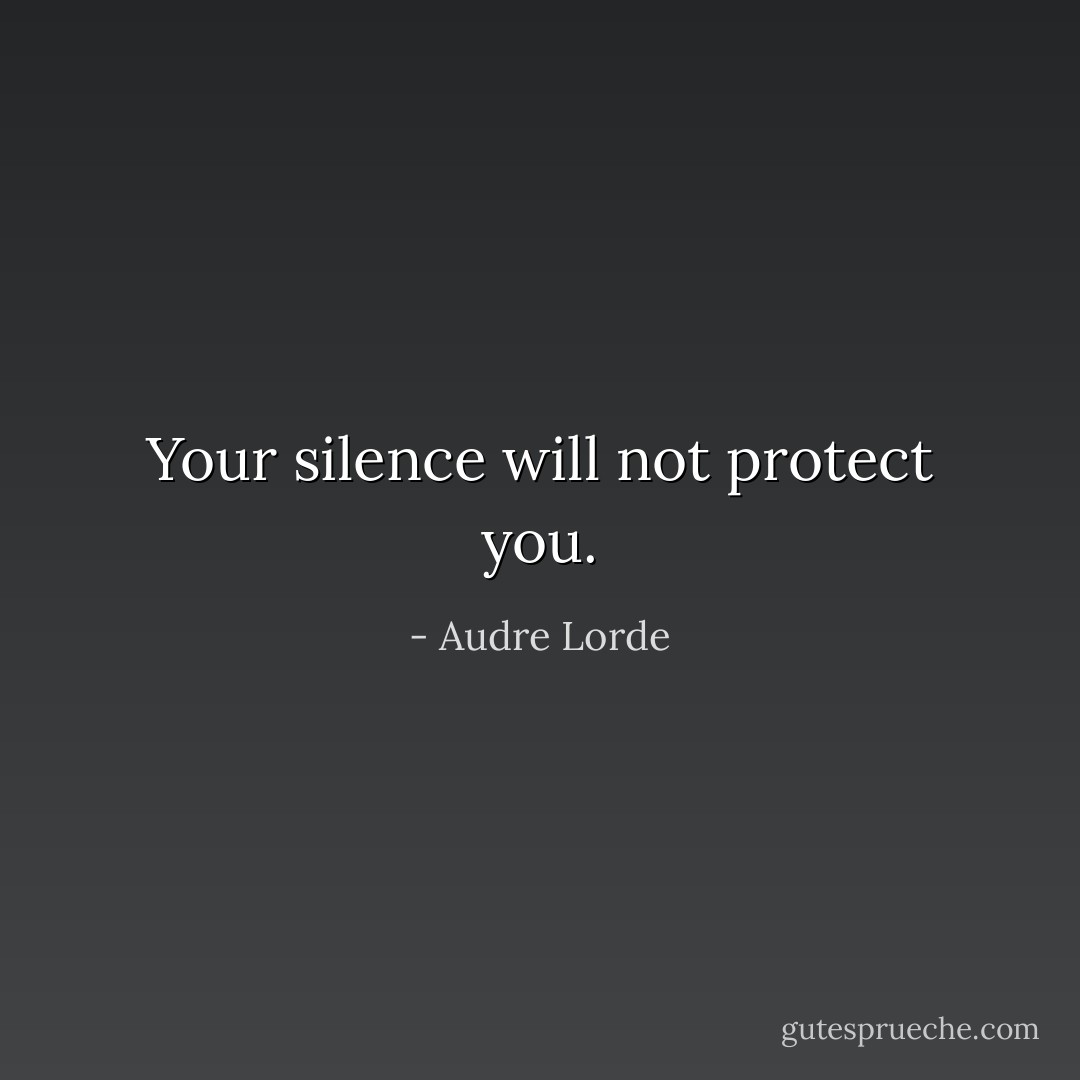 Your silence will not protect you. - Audre Lorde