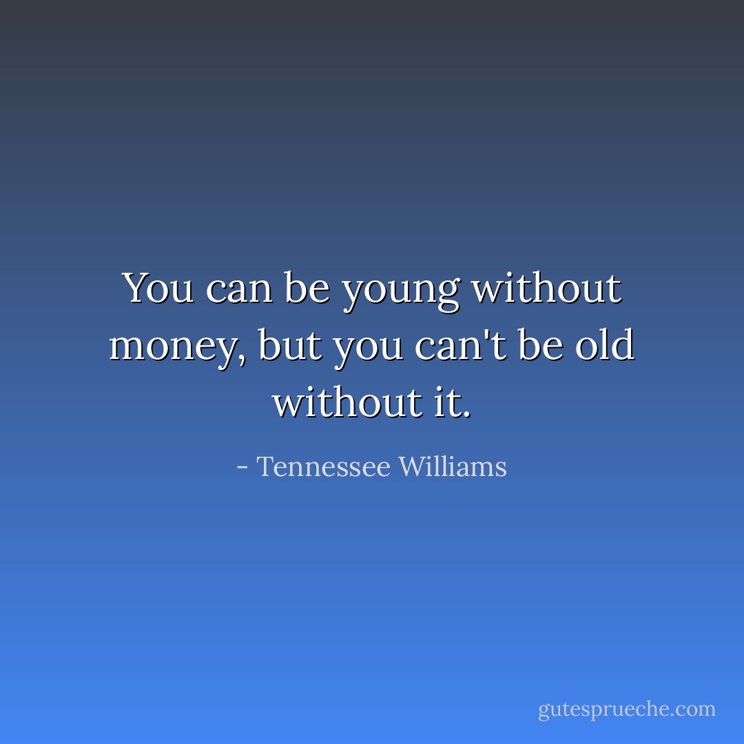 You can be young without money, but you can't be old without it. - Tennessee Williams