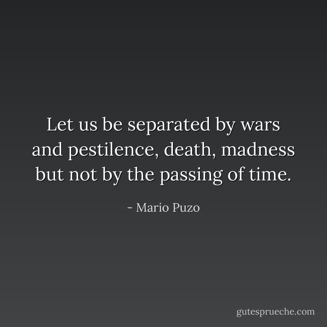 Let us be separated by wars and pestilence, death, madness but not by the passing of time. - Mario Puzo