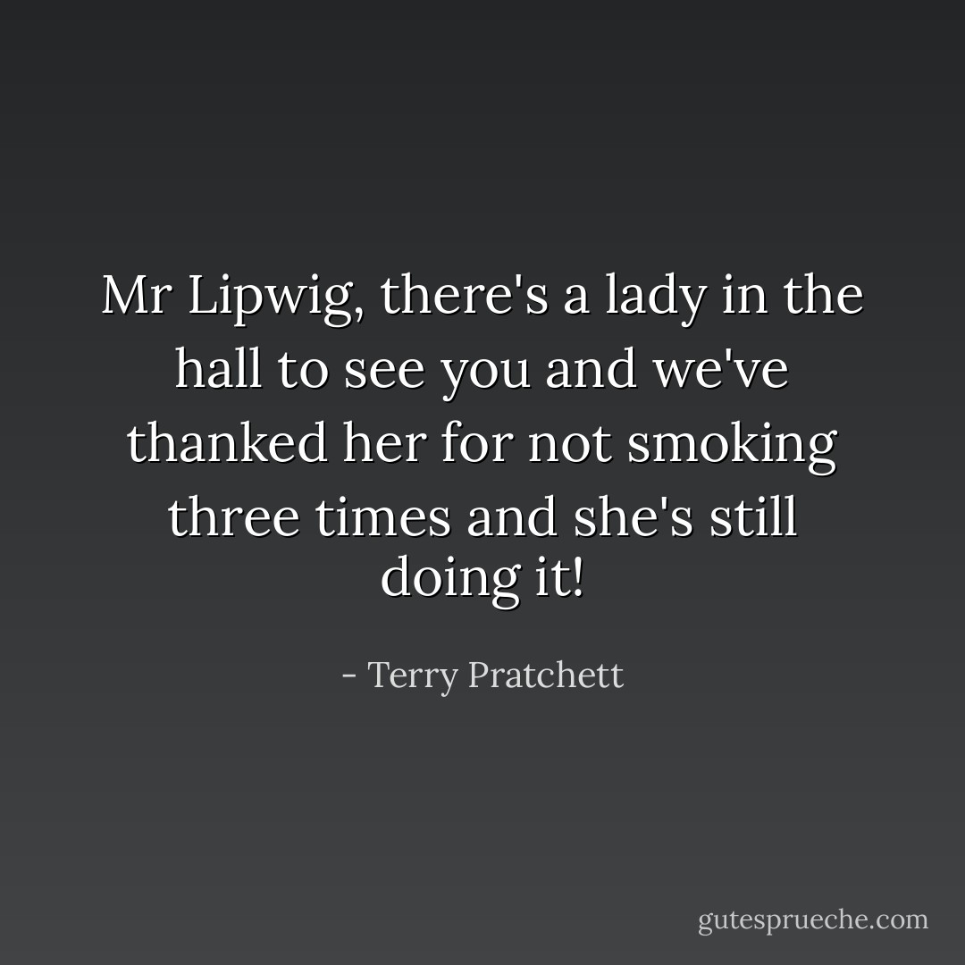 Mr Lipwig, there's a lady in the hall to see you and we've thanked her for not smoking three times and she's still doing it! - Terry Pratchett