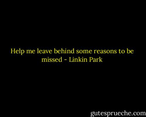 Help me leave behind some reasons to be missed - Linkin Park