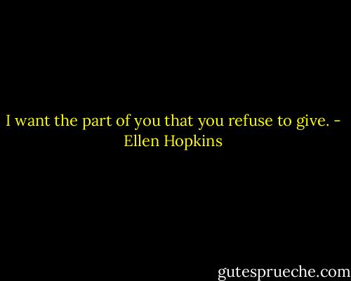 I want the part of you that you refuse to give. - Ellen Hopkins