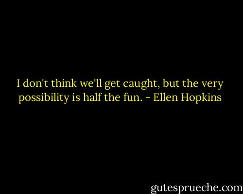 I don't think we'll get caught, but the very possibility is half the fun. - Ellen Hopkins