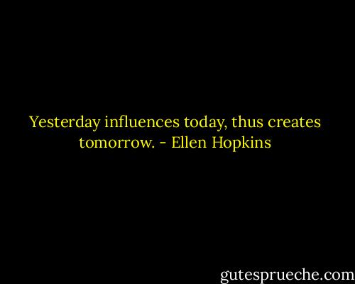 Yesterday influences today, thus creates tomorrow. - Ellen Hopkins
