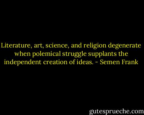 Literature, art, science, and religion degenerate when polemical struggle supplants the independent creation of ideas. - Semen Frank