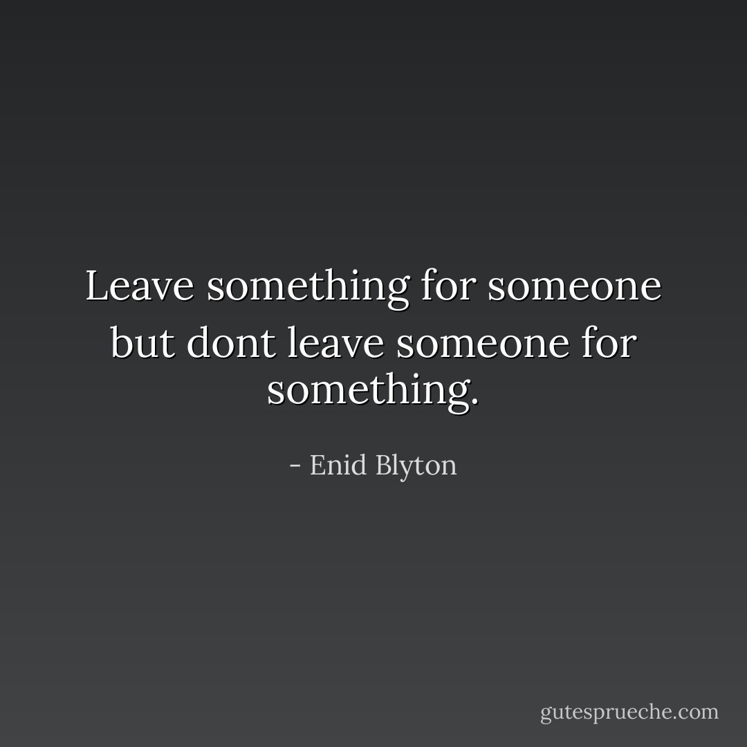 Leave something for someone but dont leave someone for something. - Enid Blyton