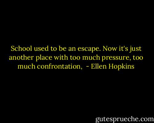 School used to be an escape. Now it's just another place with too much pressure, too much confrontation,  - Ellen Hopkins