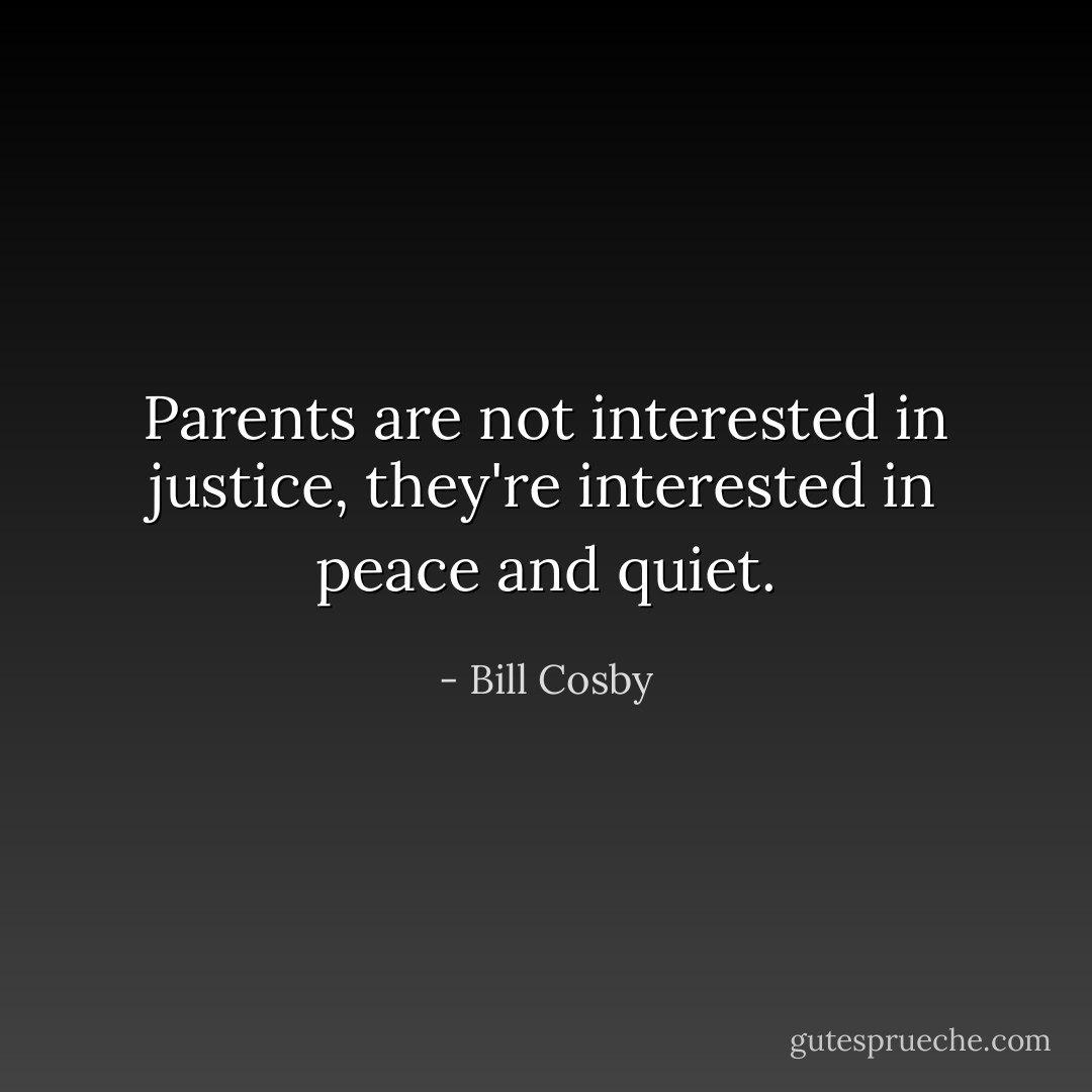 Parents are not interested in justice, they're interested in peace and quiet. - Bill Cosby