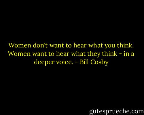 Women don't want to hear what you think. Women want to hear what they think - in a deeper voice. - Bill Cosby