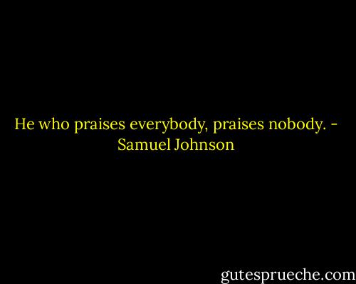 He who praises everybody, praises nobody. - Samuel Johnson