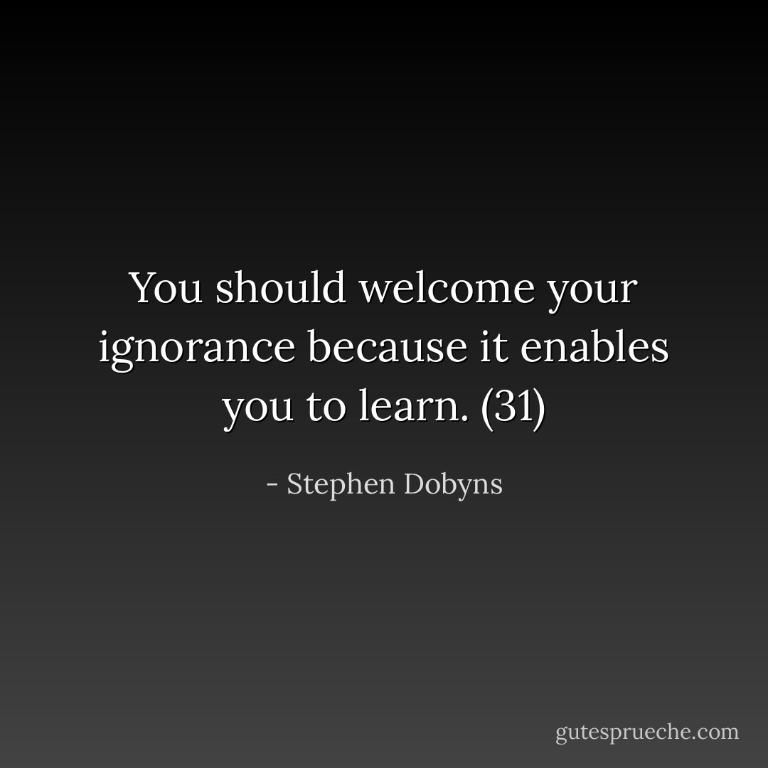 You should welcome your ignorance because it enables you to learn. (31) - Stephen Dobyns