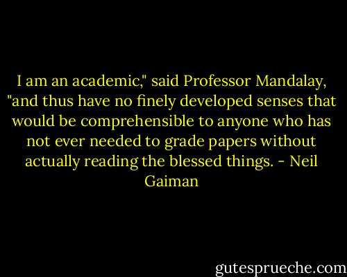 I am an academic," said Professor Mandalay, "and thus have no finely developed senses that would be comprehensible to anyone who has not ever needed to grade papers without actually reading the blessed things. - Neil Gaiman