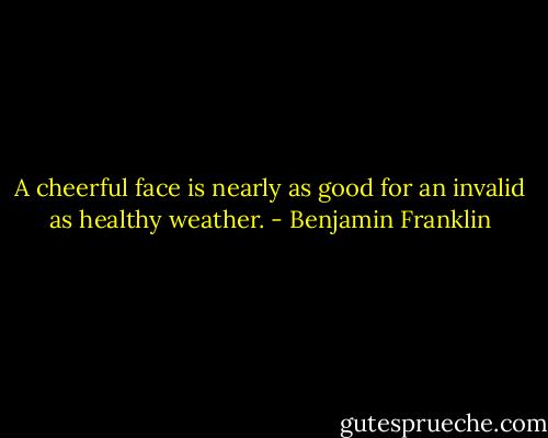 A cheerful face is nearly as good for an invalid as healthy weather. - Benjamin Franklin