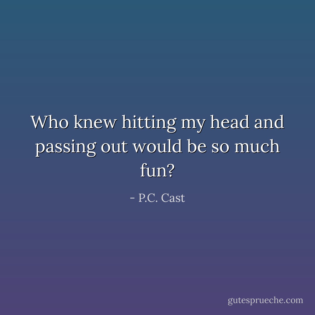 Who knew hitting my head and passing out would be so much fun? - P.C. Cast