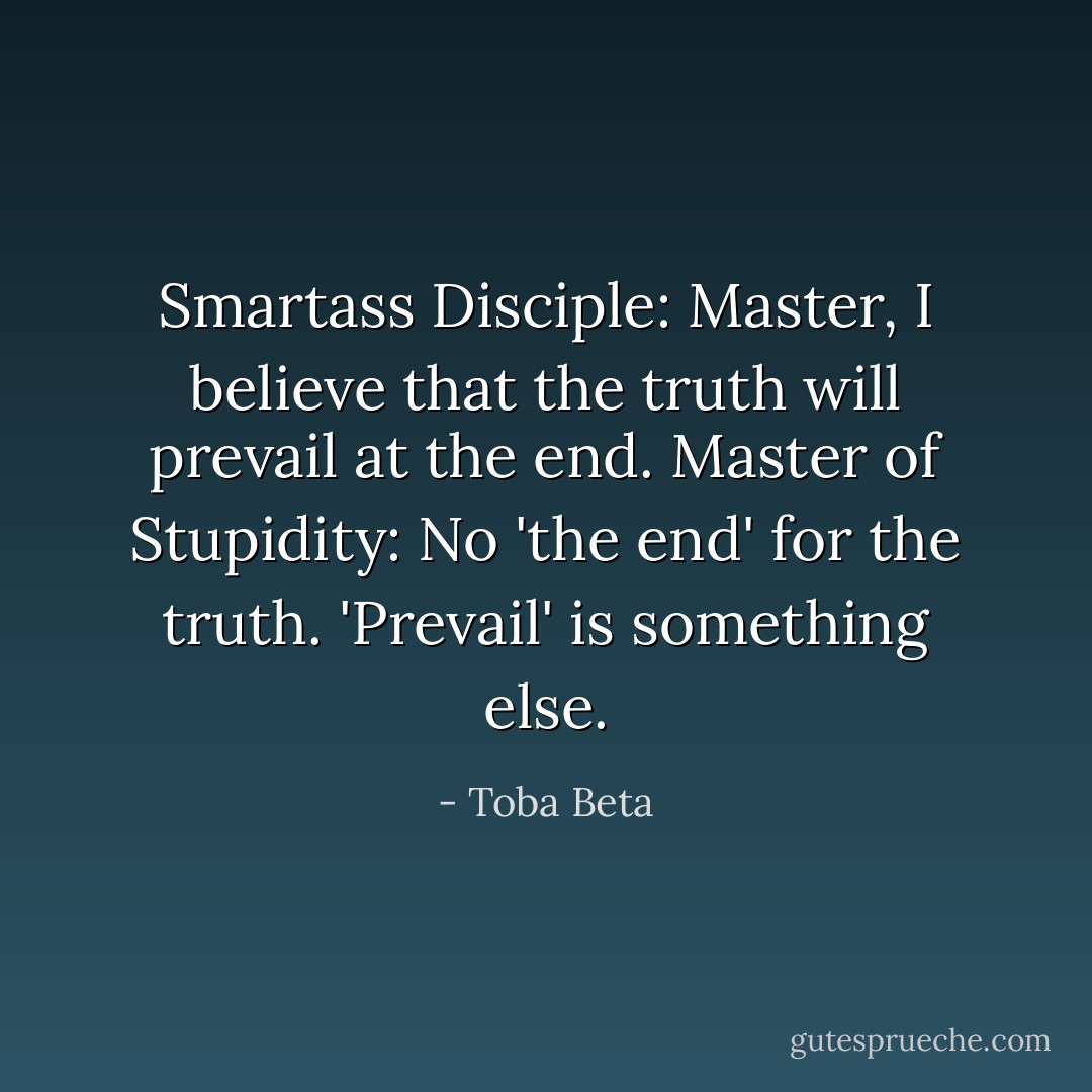 Smartass Disciple: Master, I believe that the truth will prevail at the end.<br />Master of Stupidity: No 'the end' for the truth. 'Prevail' is something else. - Toba Beta
