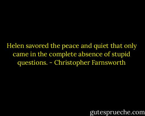 Helen savored the peace and quiet that only came in the complete absence of stupid questions. - Christopher Farnsworth